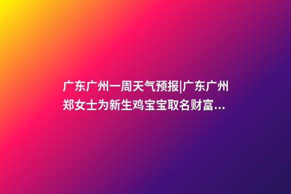 广东广州一周天气预报|广东广州郑女士为新生鸡宝宝取名财富型套餐-第1张-公司起名-玄机派